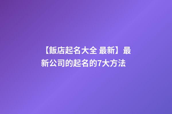 【飯店起名大全 最新】最新公司的起名的7大方法-第1張-公司起名-玄機派